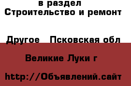  в раздел : Строительство и ремонт » Другое . Псковская обл.,Великие Луки г.